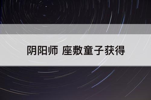 阴阳师 座敷童子获得