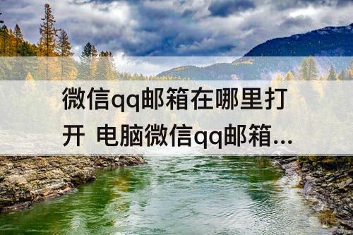 微信qq邮箱在哪里打开 电脑微信qq邮箱在哪里打开