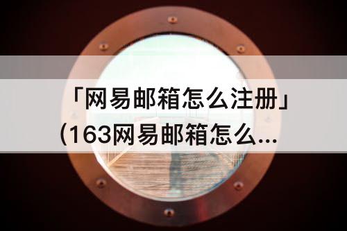 「网易邮箱怎么注册」(163网易邮箱怎么注册申请)