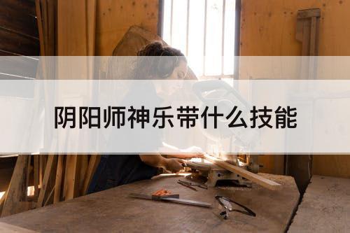 阴阳师神乐带什么技能