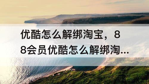 优酷怎么解绑淘宝，88会员优酷怎么解绑淘宝号