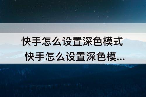 快手怎么设置深色模式 快手怎么设置深色模式?