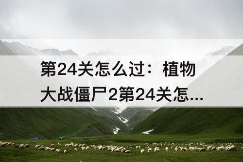 第24关怎么过：植物大战僵尸2第24关怎么过关