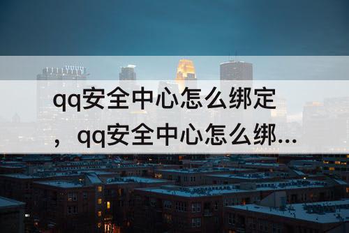 qq安全中心怎么绑定，qq安全中心怎么绑定手机令牌