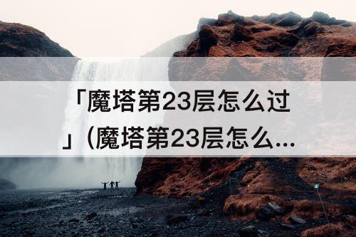 「魔塔第23层怎么过」(魔塔第23层怎么过去)