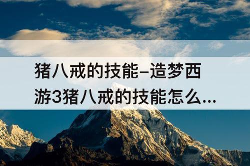 猪八戒的技能-造梦西游3猪八戒的技能怎么升级