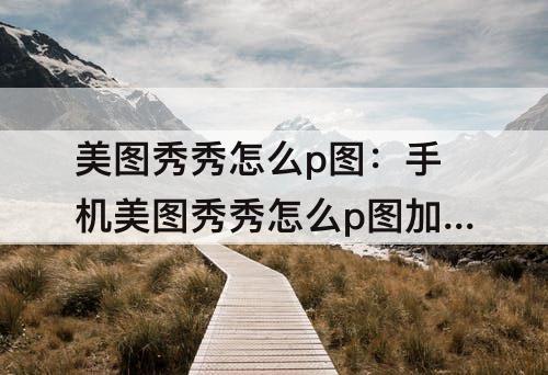 美图秀秀怎么p图：手机美图秀秀怎么p图加人