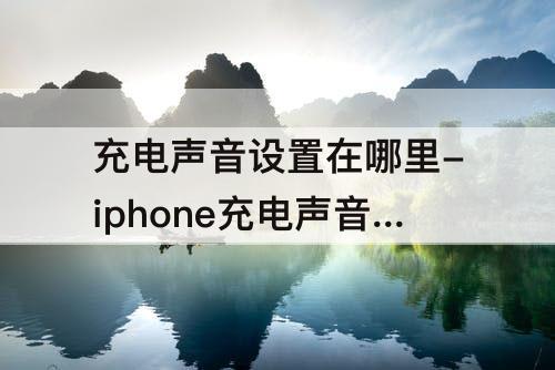 充电声音设置在哪里-iphone充电声音设置在哪里关闭