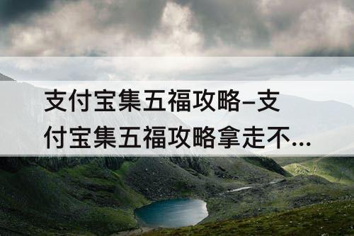 支付宝集五福攻略-支付宝集五福攻略拿走不谢