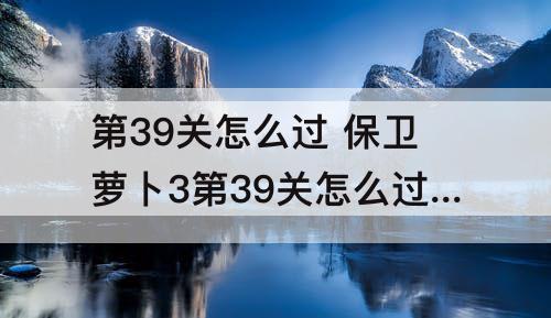 第39关怎么过 保卫萝卜3第39关怎么过视频