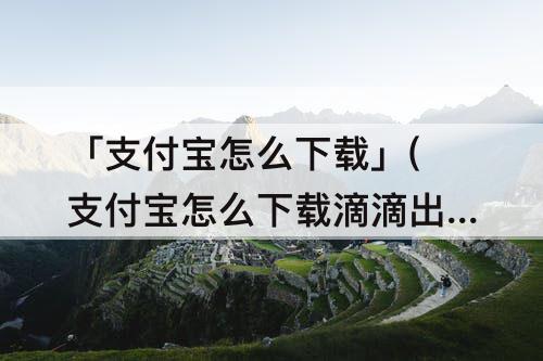「支付宝怎么下载」(支付宝怎么下载滴滴出行)
