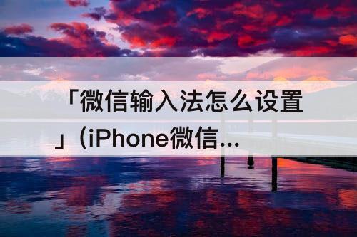 「微信输入法怎么设置」(iPhone微信输入法怎么设置)