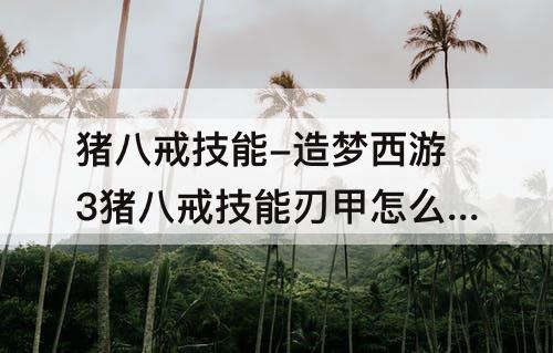 猪八戒技能-造梦西游3猪八戒技能刃甲怎么用
