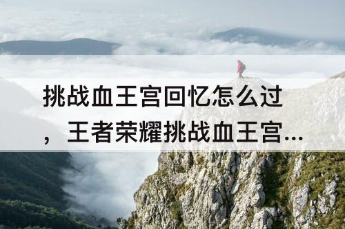挑战血王宫回忆怎么过，王者荣耀挑战血王宫回忆怎么过