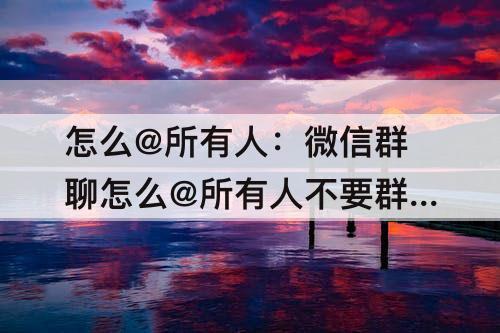 怎么@所有人：微信群聊怎么@所有人不要群公告