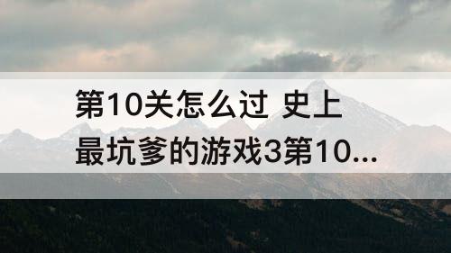 第10关怎么过 史上最坑爹的游戏3第10关怎么过