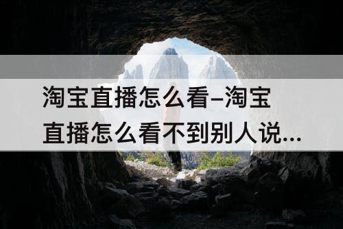 淘宝直播怎么看-淘宝直播怎么看不到别人说话了