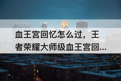 血王宫回忆怎么过，王者荣耀大师级血王宫回忆怎么过