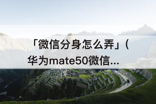 「微信分身怎么弄」(华为mate50微信分身怎么弄)
