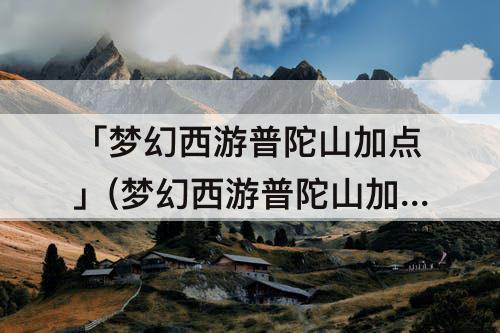 「梦幻西游普陀山加点」(梦幻西游普陀山加点攻略2020)