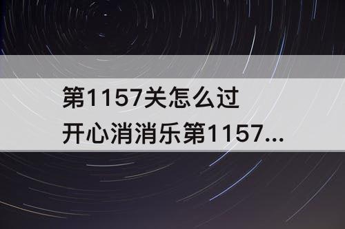 第1157关怎么过 开心消消乐第1157关怎么过