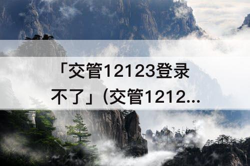 「交管12123登录不了」(交管12123登录不了怎么注销账户)