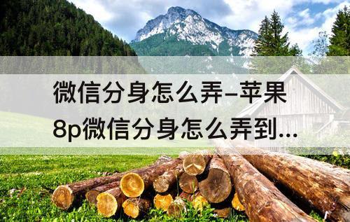 微信分身怎么弄-苹果8p微信分身怎么弄到桌面