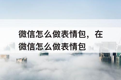 微信怎么做表情包，在微信怎么做表情包