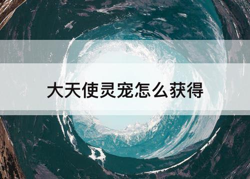大天使灵宠怎么获得