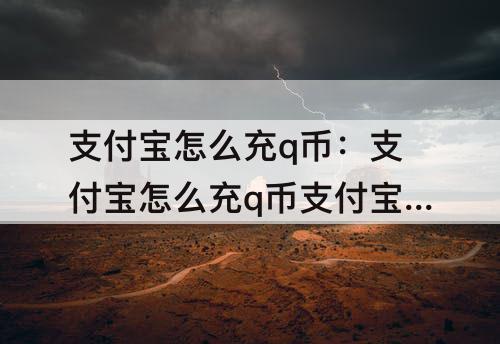 支付宝怎么充q币：支付宝怎么充q币支付宝点卷充错服务区了怎么退回