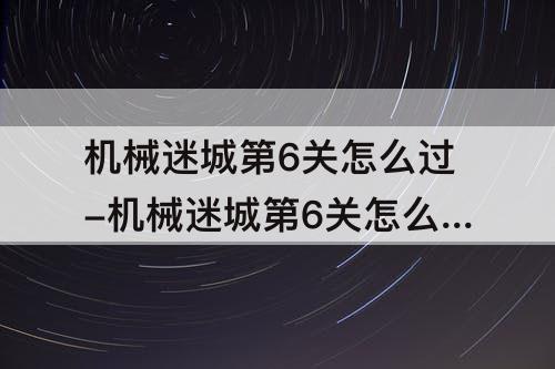 机械迷城第6关怎么过-机械迷城第6关怎么过图解