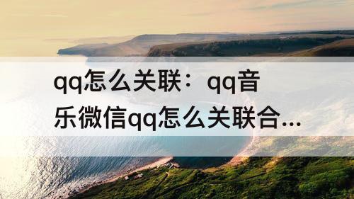 qq怎么关联：qq音乐微信qq怎么关联合并