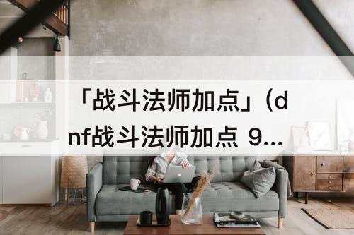 「战斗法师加点」(dnf战斗法师加点 90)
