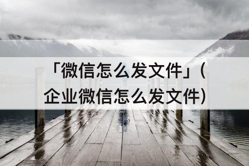 「微信怎么发文件」(企业微信怎么发文件)