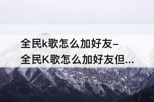 全民k歌怎么加好友-全民K歌怎么加好友但不想关注