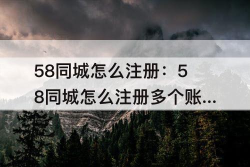 58同城怎么注册：58同城怎么注册多个账号