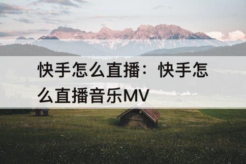 快手怎么直播：快手怎么直播音乐MV