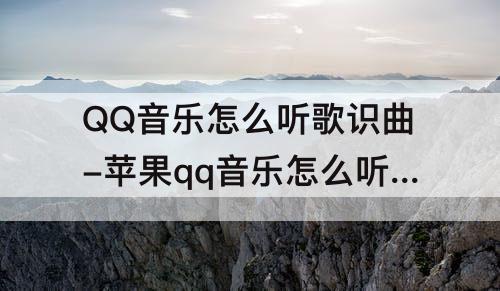QQ音乐怎么听歌识曲-苹果qq音乐怎么听歌识曲视频歌曲