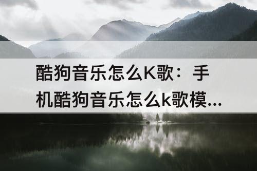 酷狗音乐怎么K歌：手机酷狗音乐怎么k歌模式