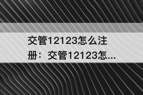 交管12123怎么注册：交管12123怎么注册会员