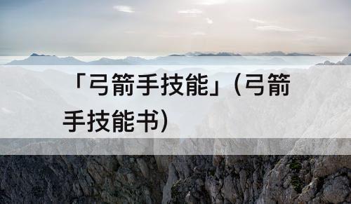 「弓箭手技能」(弓箭手技能书)