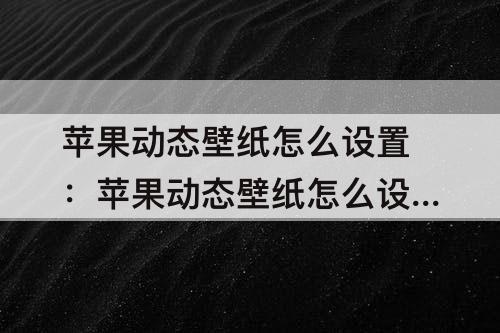 苹果动态壁纸怎么设置：苹果动态壁纸怎么设置自动播放的