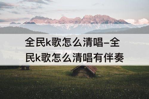 全民k歌怎么清唱-全民k歌怎么清唱有伴奏