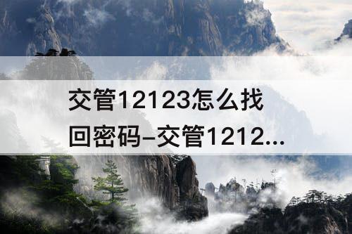 交管12123怎么找回密码-交管12123怎么找回密码手机号换了