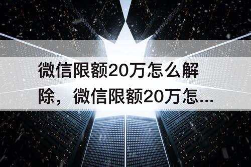 微信限额20万怎么解除，微信限额20万怎么解除零钱