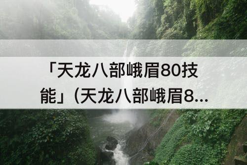 「天龙八部峨眉80技能」(天龙八部峨眉80技能特效好看吗)