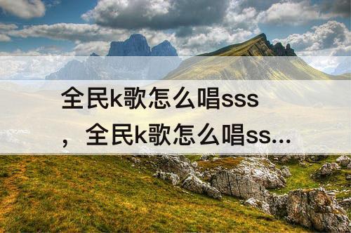 全民k歌怎么唱sss，全民k歌怎么唱sss技巧