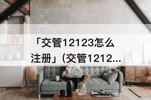 「交管12123怎么注册」(交管12123怎么注册不了)