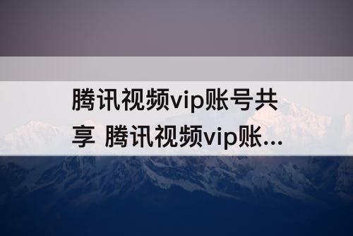 腾讯视频vip账号共享 腾讯视频vip账号共享微信