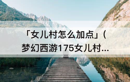 「女儿村怎么加点」(梦幻西游175女儿村怎么加点)